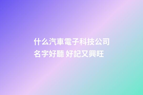 什么汽車電子科技公司名字好聽 好記又興旺-第1張-公司起名-玄機派